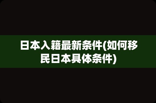 日本入籍最新条件(如何移民日本具体条件)