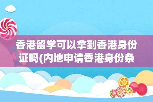 香港留学可以拿到香港身份证吗(内地申请香港身份条件)