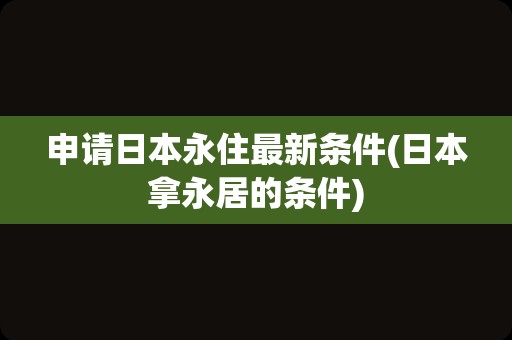 申请日本永住最新条件(日本拿永居的条件)