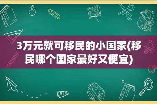3万元就可移民的小国家(移民哪个国家最好又便宜)