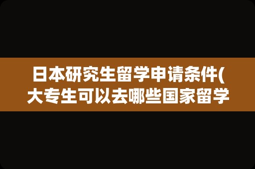 日本研究生留学申请条件(大专生可以去哪些国家留学)