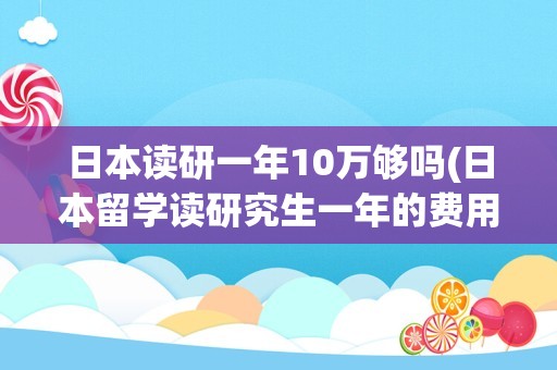 日本读研一年10万够吗(日本留学读研究生一年的费用)