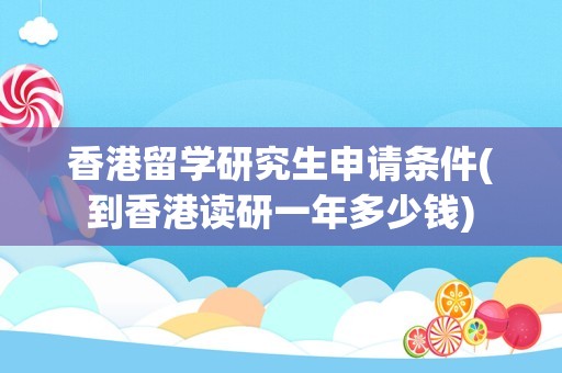 香港留学研究生申请条件(到香港读研一年多少钱)