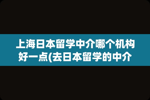 上海日本留学中介哪个机构好一点(去日本留学的中介机构)