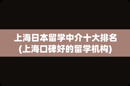 上海日本留学中介十大排名(上海口碑好的留学机构)