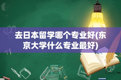 去日本留学哪个专业好(东京大学什么专业最好)