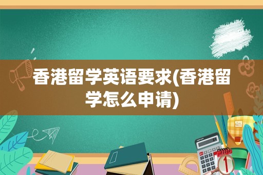 香港留学英语要求(香港留学怎么申请)