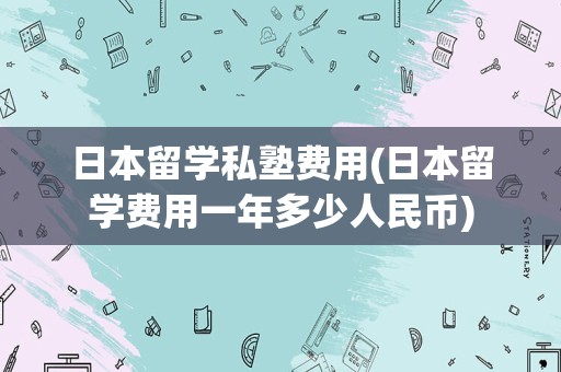 日本留学私塾费用(日本留学费用一年多少人民币)