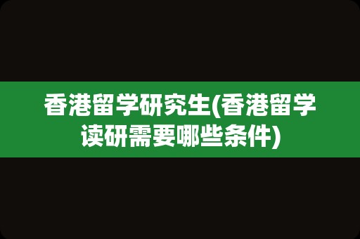 香港留学研究生(香港留学读研需要哪些条件)