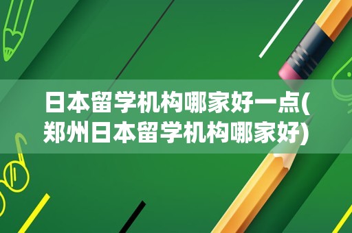 日本留学机构哪家好一点(郑州日本留学机构哪家好)