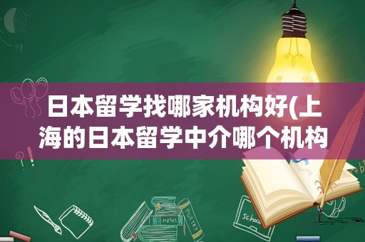 日本留学找哪家机构好(上海的日本留学中介哪个机构好)