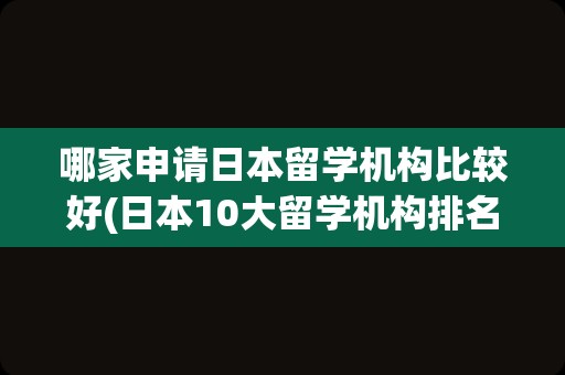哪家申请日本留学机构比较好(日本10大留学机构排名)