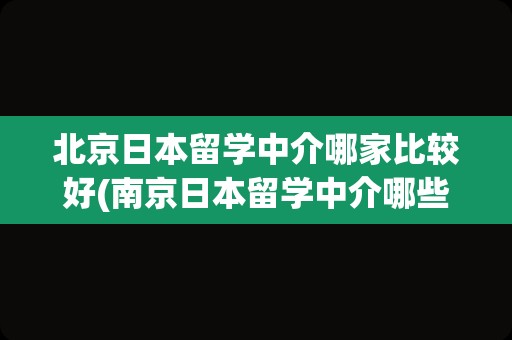 北京日本留学中介哪家比较好(南京日本留学中介哪些靠谱)