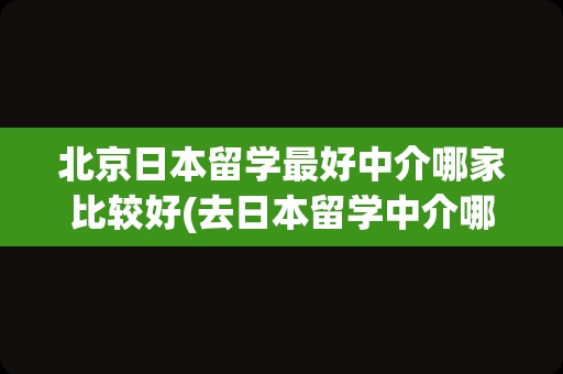 北京日本留学最好中介哪家比较好(去日本留学中介哪个好)