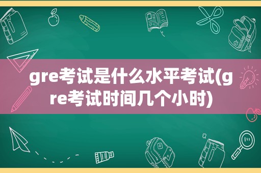 gre考试是什么水平考试(gre考试时间几个小时)