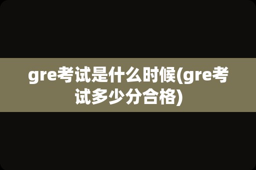 gre考试是什么时候(gre考试多少分合格)