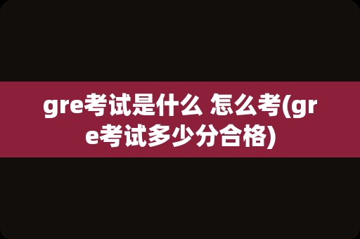 gre考试是什么 怎么考(gre考试多少分合格)
