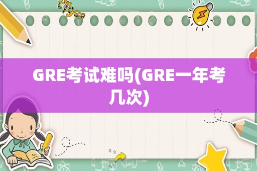 GRE考试难吗(GRE一年考几次)