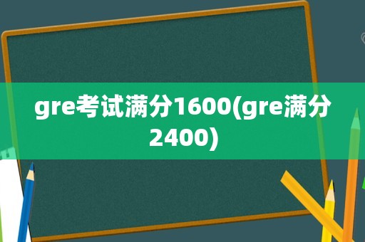gre考试满分1600(gre满分2400)
