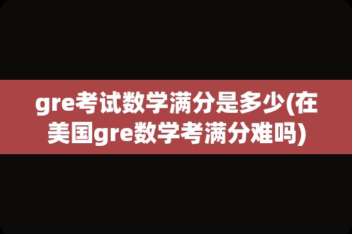 gre考试数学满分是多少(在美国gre数学考满分难吗)