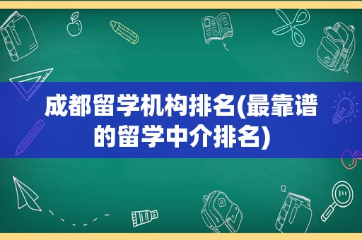 成都留学机构排名(最靠谱的留学中介排名)