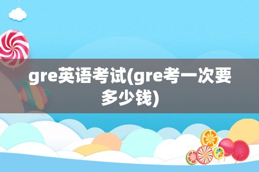 gre英语考试(gre考一次要多少钱)