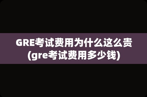 GRE考试费用为什么这么贵(gre考试费用多少钱)