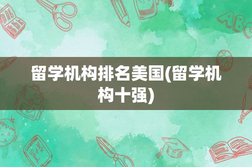 留学机构排名美国(留学机构十强)
