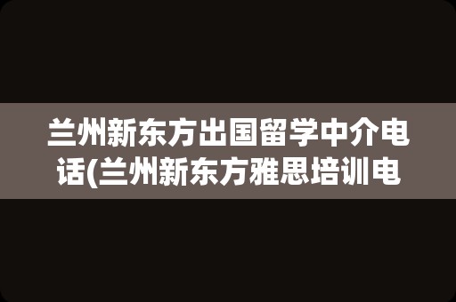 兰州新东方出国留学中介电话(兰州新东方雅思培训电话)