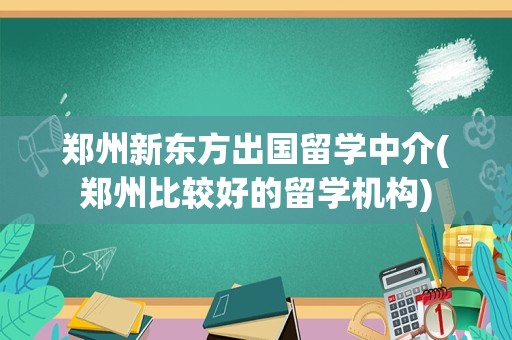 郑州新东方出国留学中介(郑州比较好的留学机构)