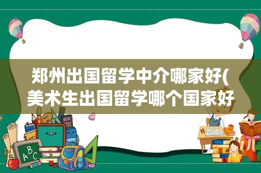 郑州出国留学中介哪家好(美术生出国留学哪个国家好)