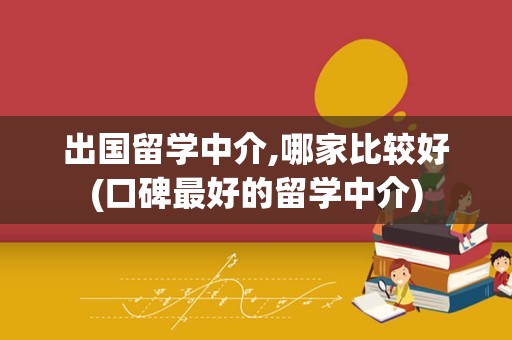 出国留学中介,哪家比较好(口碑最好的留学中介)