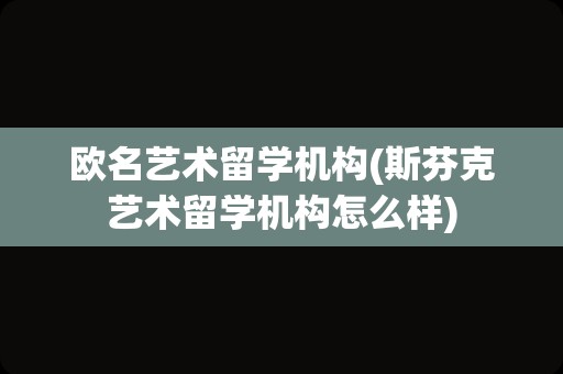 欧名艺术留学机构(斯芬克艺术留学机构怎么样)