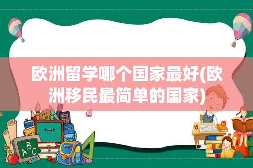 欧洲留学哪个国家最好(欧洲移民最简单的国家)