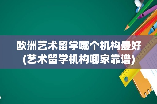 欧洲艺术留学哪个机构最好(艺术留学机构哪家靠谱)