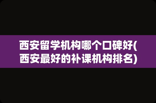 西安留学机构哪个口碑好(西安最好的补课机构排名)