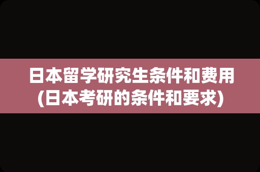 日本留学研究生条件和费用(日本考研的条件和要求)