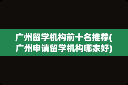广州留学机构前十名推荐(广州申请留学机构哪家好)