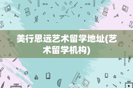 美行思远艺术留学地址(艺术留学机构)