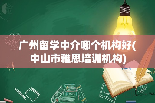 广州留学中介哪个机构好(中山市雅思培训机构)