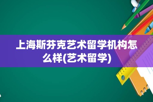 上海斯芬克艺术留学机构怎么样(艺术留学)