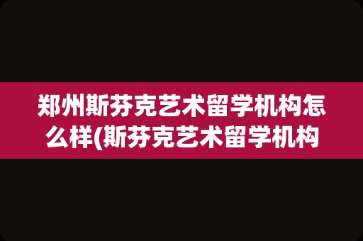 郑州斯芬克艺术留学机构怎么样(斯芬克艺术留学机构怎么样)