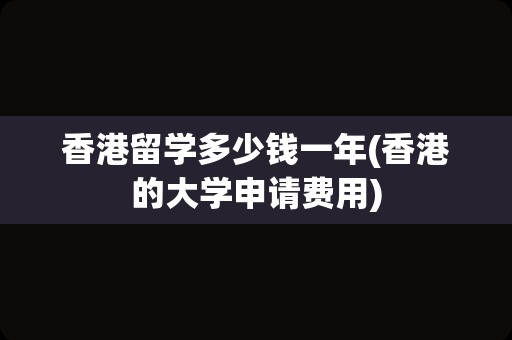香港留学多少钱一年(香港的大学申请费用)