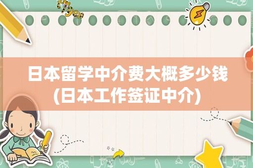 日本留学中介费大概多少钱(日本工作签证中介)