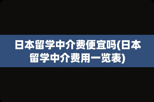 日本留学中介费便宜吗(日本留学中介费用一览表)