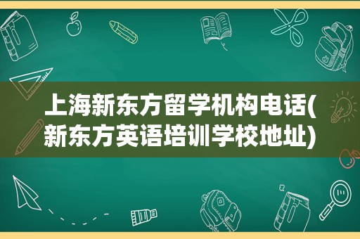 上海新东方留学机构电话(新东方英语培训学校地址)