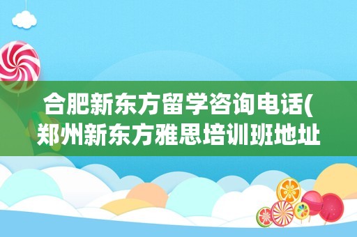 合肥新东方留学咨询电话(郑州新东方雅思培训班地址)