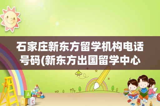 石家庄新东方留学机构电话号码(新东方出国留学中心电话)