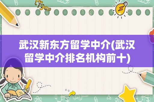 武汉新东方留学中介(武汉留学中介排名机构前十)