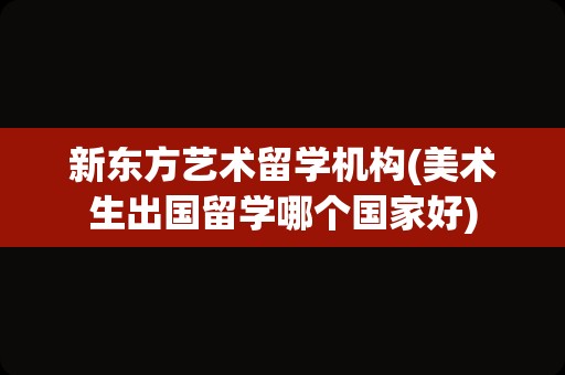新东方艺术留学机构(美术生出国留学哪个国家好)